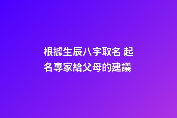 根據生辰八字取名 起名專家給父母的建議